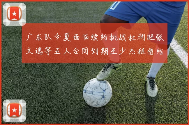 广东队今夏面临续约挑战杜润旺张文逸等五人合同到期王少杰租借结束