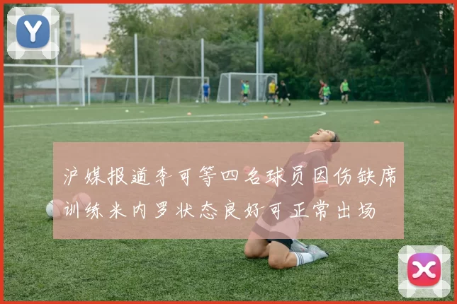 沪媒报道李可等四名球员因伤缺席训练米内罗状态良好可正常出场