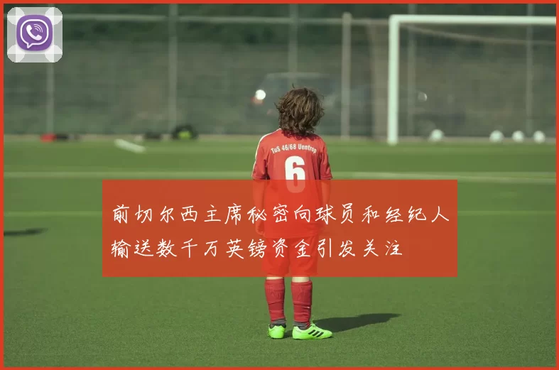 前切尔西主席秘密向球员和经纪人输送数千万英镑资金引发关注