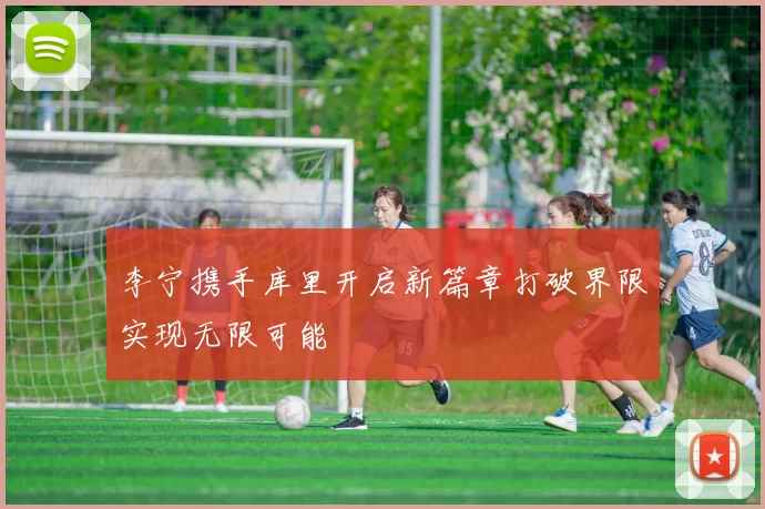 李宁携手库里开启新篇章打破界限实现无限可能