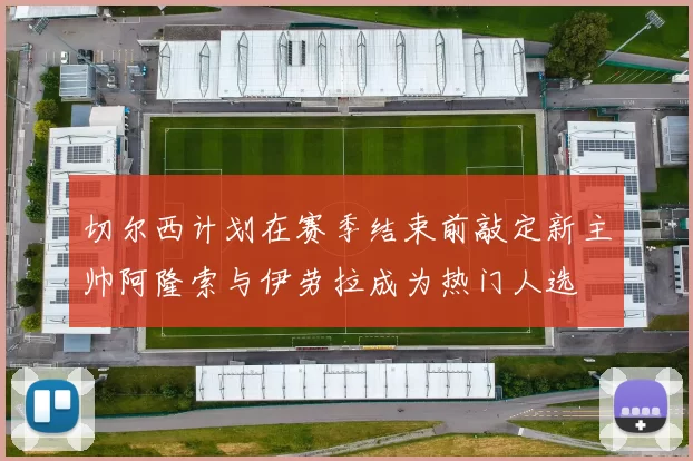 切尔西计划在赛季结束前敲定新主帅阿隆索与伊劳拉成为热门人选
