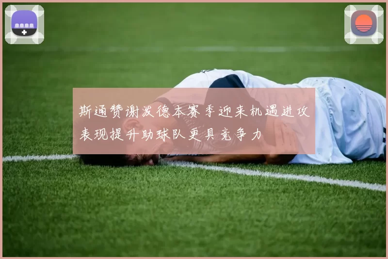 斯通赞谢泼德本赛季迎来机遇进攻表现提升助球队更具竞争力